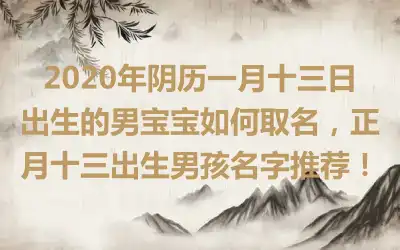 2020年阴历一月十三日出生的男宝宝如何取名,正月十三出生男孩名字推荐!