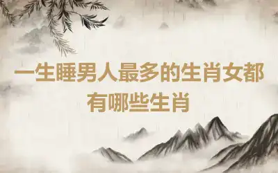 一生睡男人最多的生肖女都有哪些生肖