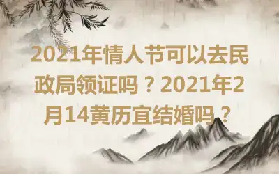 2021年情人节可以去民政局领证吗？2021年2月14黄历宜结婚吗？