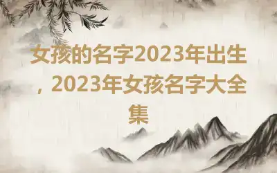 女孩的名字2023年出生，2023年女孩名字大全集
