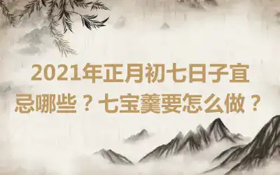 2021年正月初七日子宜忌哪些？七宝羹要怎么做？