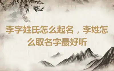李字姓氏怎么起名，李姓怎么取名字最好听