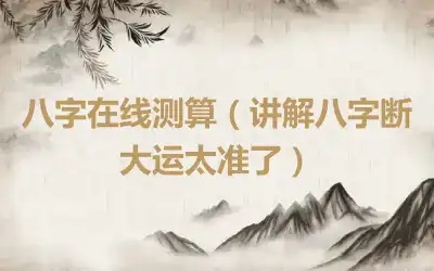 八字在线测算（讲解八字断大运太准了）