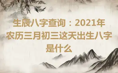 生辰八字查询：2021年农历三月初三这天出生八字是什么