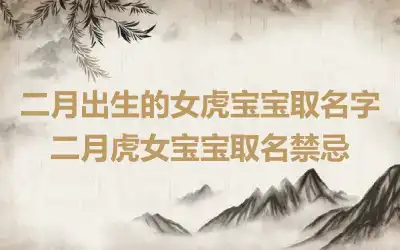 二月出生的女虎宝宝取名字 二月虎女宝宝取名禁忌