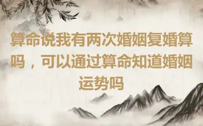 算命说我有两次婚姻复婚算吗，可以通过算命知道婚姻运势吗