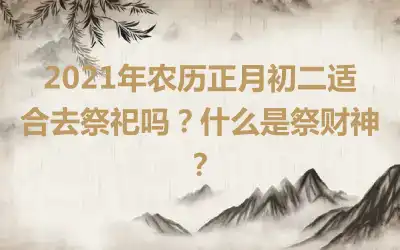 2021年农历正月初二适合去祭祀吗？什么是祭财神？