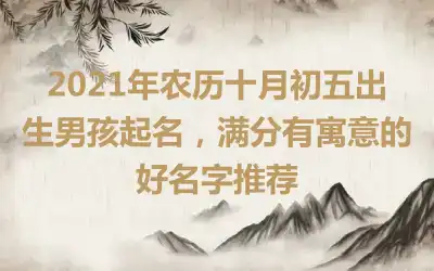 2021年农历十月初五出生男孩起名,满分有寓意的好名字推荐