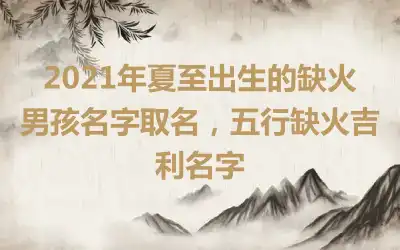 2021年夏至出生的缺火男孩名字取名,五行缺火吉利名字