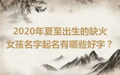 2020年夏至出生的缺火女孩名字起名有哪些好字？