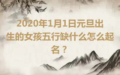 2020年1月1日元旦出生的女孩五行缺什么怎么起名?