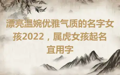 漂亮温婉优雅气质的名字女孩2022，属虎女孩起名宜用字