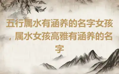 五行属水有涵养的名字女孩，属水女孩高雅有涵养的名字