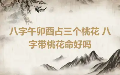 八字午卯酉占三个桃花 八字带桃花命好吗