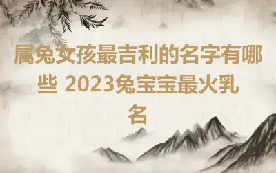 属兔女孩最吉利的名字有哪些 2023兔宝宝最火乳名