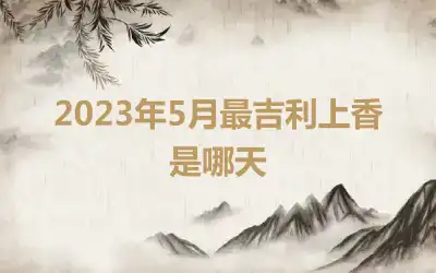 2023年5月最吉利上香是哪天
