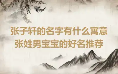张子轩的名字有什么寓意 张姓男宝宝的好名推荐