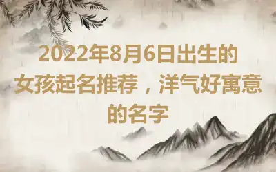 2022年8月6日出生的女孩起名推荐，洋气好寓意的名字