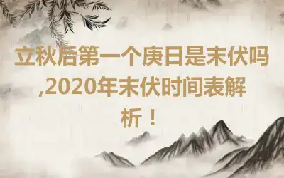 立秋后第一个庚日是末伏吗,2020年末伏时间表解析！