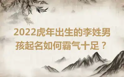 2022虎年出生的李姓男孩起名如何霸气十足？