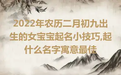 2022年农历二月初九出生的女宝宝起名小技巧,起什么名字寓意最佳