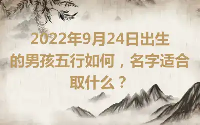 2022年9月24日出生的男孩五行如何，名字适合取什么？