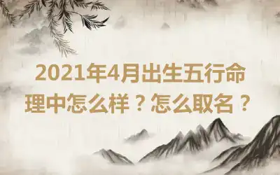 2021年4月出生五行命理中怎么样？怎么取名？