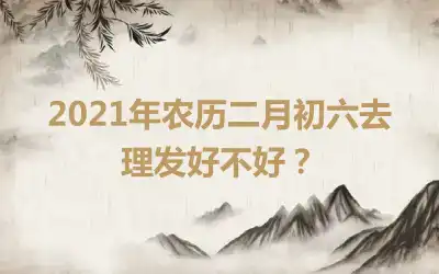 2021年农历二月初六去理发好不好？