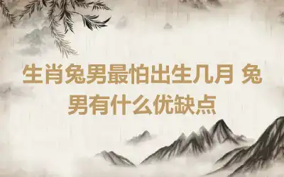 生肖兔男最怕出生几月 兔男有什么优缺点