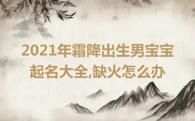 2021年霜降出生男宝宝起名大全,缺火怎么办
