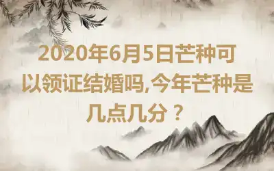2020年6月5日芒种可以领证结婚吗,今年芒种是几点几分？