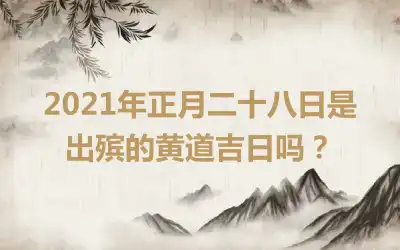 2021年正月二十八日是出殡的黄道吉日吗？