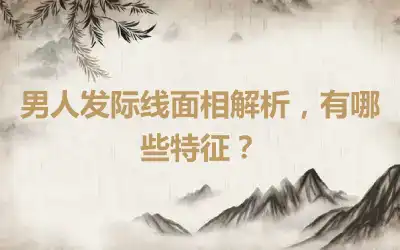 男人发际线面相解析，有哪些特征？