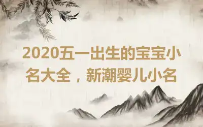 2020五一出生的宝宝小名大全,新潮婴儿小名