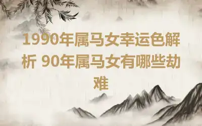 1990年属马女幸运色解析 90年属马女有哪些劫难