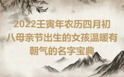 2022壬寅年农历四月初八母亲节出生的女孩温暖有朝气的名字宝典
