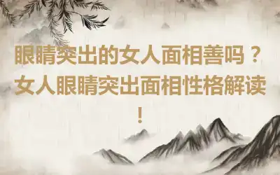 眼睛突出的女人面相善吗？女人眼睛突出面相性格解读！