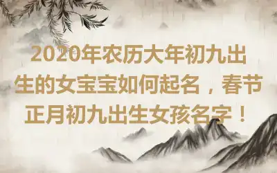 2020年农历大年初九出生的女宝宝如何起名,春节正月初九出生女孩名字!