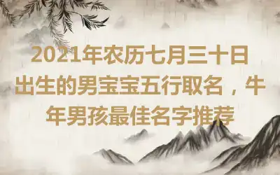 2021年农历七月三十日出生的男宝宝五行取名，牛年男孩最佳名字推荐