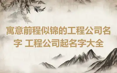 寓意前程似锦的工程公司名字 工程公司起名字大全