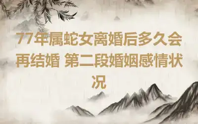 77年属蛇女离婚后多久会再结婚 第二段婚姻感情状况