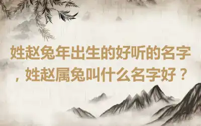 姓赵兔年出生的好听的名字，姓赵属兔叫什么名字好？