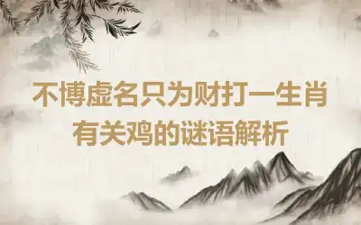 不博虚名只为财打一生肖 有关鸡的谜语解析