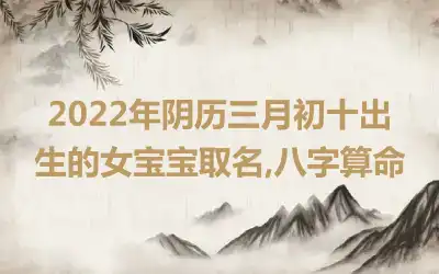2022年阴历三月初十出生的女宝宝取名,八字算命