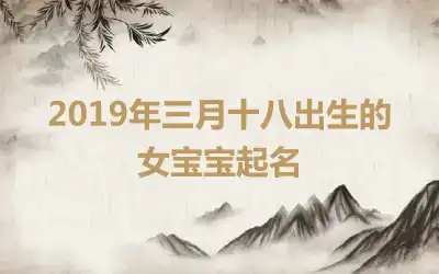 2019年三月十八出生的女宝宝起名