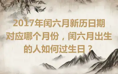 2017年闰六月新历日期对应哪个月份，闰六月出生的人如何过生日？