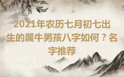 2021年农历七月初七出生的属牛男孩八字如何？名字推荐