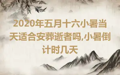 2020年五月十六小暑当天适合安葬逝者吗,小暑倒计时几天