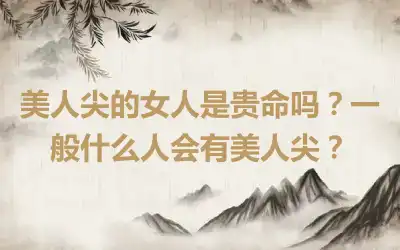 美人尖的女人是贵命吗？一般什么人会有美人尖？