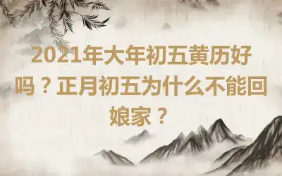 2021年大年初五黄历好吗？正月初五为什么不能回娘家？